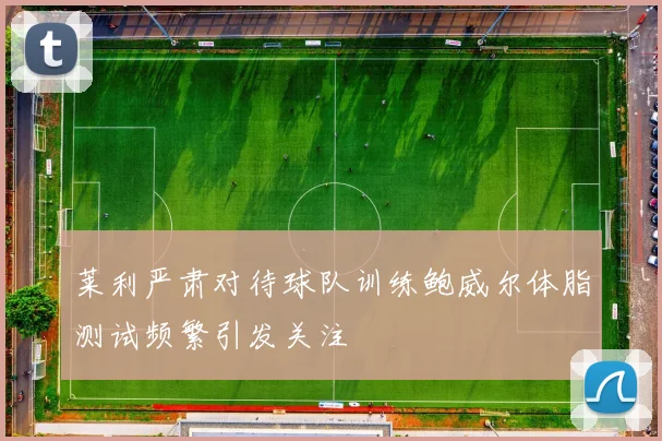 莱利严肃对待球队训练鲍威尔体脂测试频繁引发关注