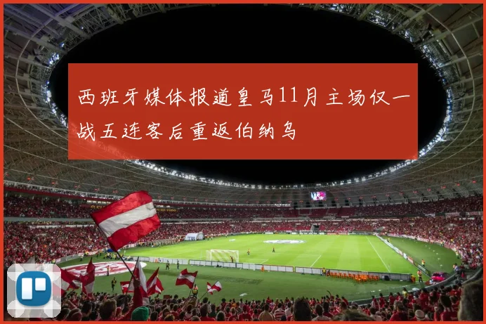 西班牙媒体报道皇马11月主场仅一战五连客后重返伯纳乌