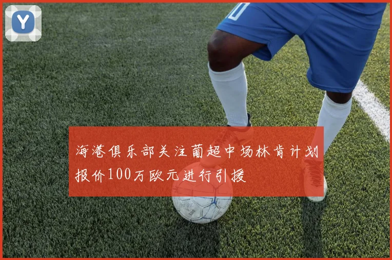 海港俱乐部关注葡超中场林肯计划报价100万欧元进行引援