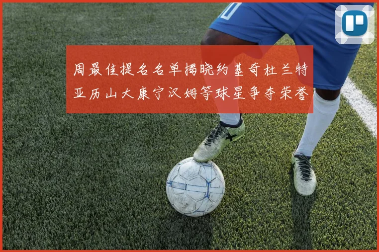 周最佳提名名单揭晓约基奇杜兰特亚历山大康宁汉姆等球星争夺荣誉