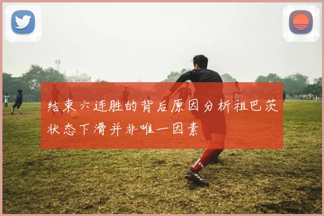 结束六连胜的背后原因分析祖巴茨状态下滑并非唯一因素