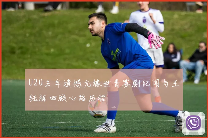 U20去年遗憾无缘世青赛蒯纪闻与王钰栋回顾心路历程