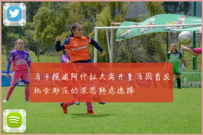 马卡报道阿什拉夫离开皇马因首发机会渺茫的深思熟虑选择