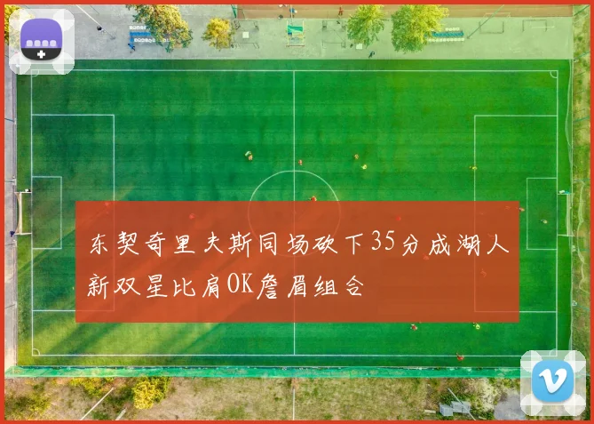 东契奇里夫斯同场砍下35分成湖人新双星比肩OK詹眉组合