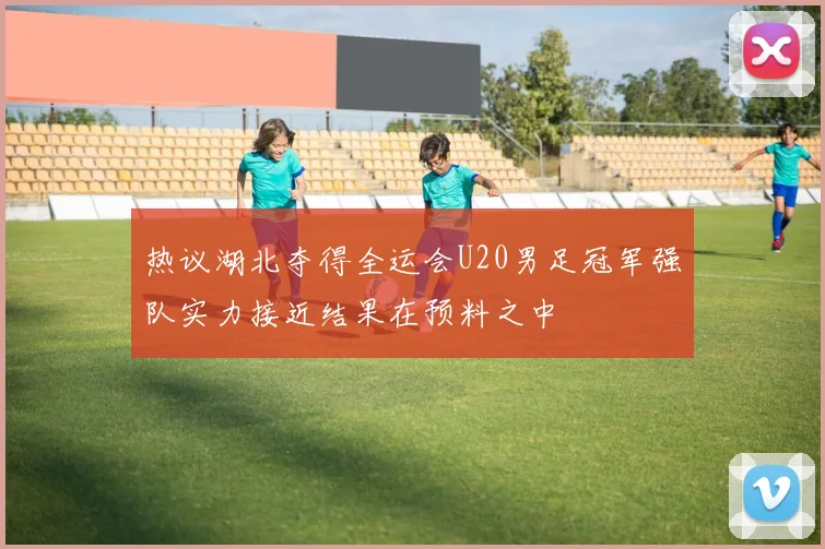 热议湖北夺得全运会U20男足冠军强队实力接近结果在预料之中