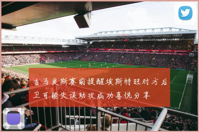 吉马良斯赛前提醒埃斯特旺对方后卫可能失误助攻成功喜悦分享