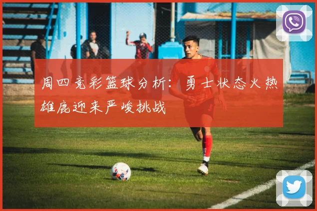 周四竞彩篮球分析：勇士状态火热雄鹿迎来严峻挑战
