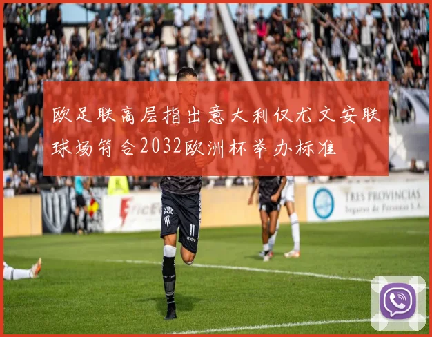 欧足联高层指出意大利仅尤文安联球场符合2032欧洲杯举办标准