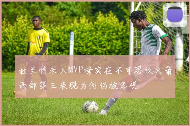 杜兰特未入MVP榜实在不可思议火箭西部第三表现为何仍被忽视