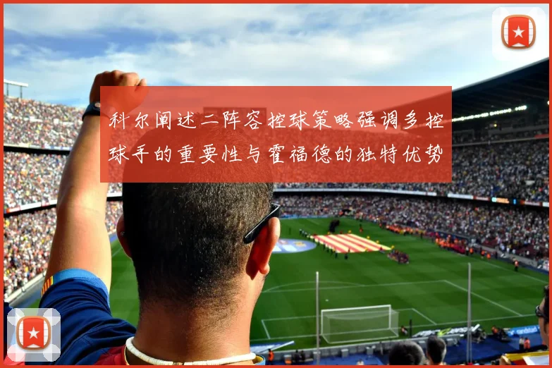 科尔阐述二阵容控球策略强调多控球手的重要性与霍福德的独特优势