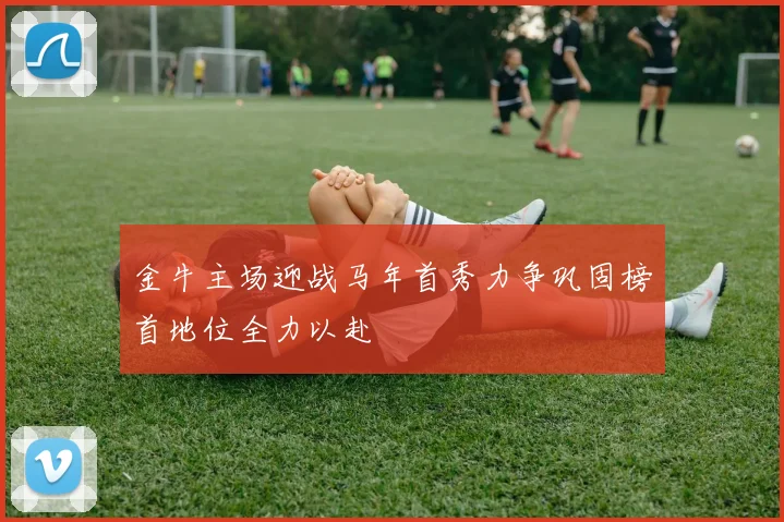 金牛主场迎战马年首秀力争巩固榜首地位全力以赴