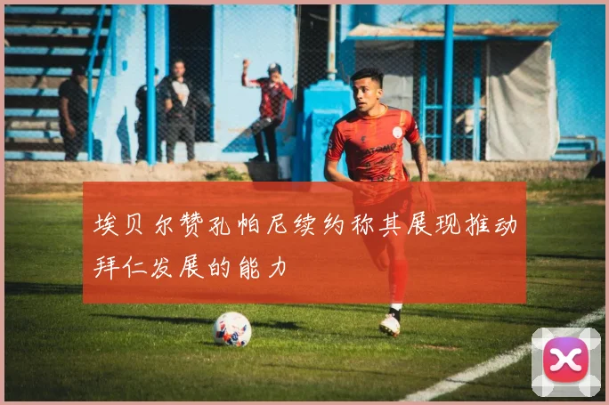 埃贝尔赞孔帕尼续约称其展现推动拜仁发展的能力