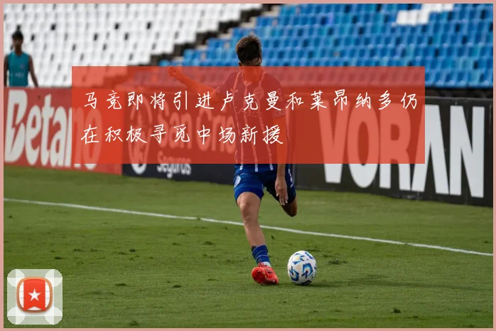 马竞即将引进卢克曼和莱昂纳多仍在积极寻觅中场新援
