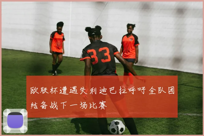 欧联杯遭遇失利迪巴拉呼吁全队团结备战下一场比赛