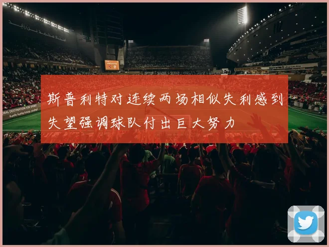 斯普利特对连续两场相似失利感到失望强调球队付出巨大努力